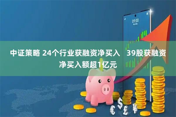 中证策略 24个行业获融资净买入   39股获融资净买入额超1亿元
