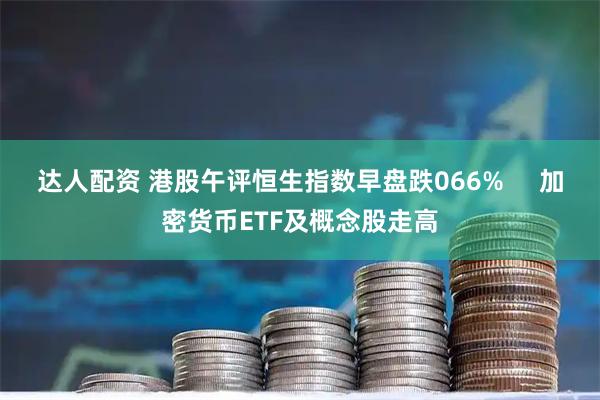 达人配资 港股午评恒生指数早盘跌066%     加密货币ETF及概念股走高