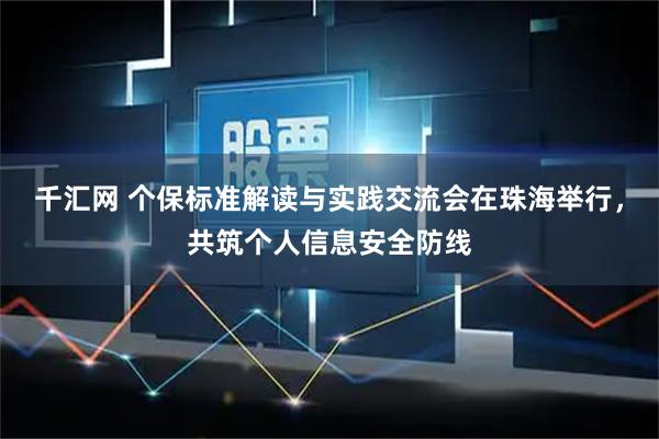 千汇网 个保标准解读与实践交流会在珠海举行，共筑个人信息安全防线