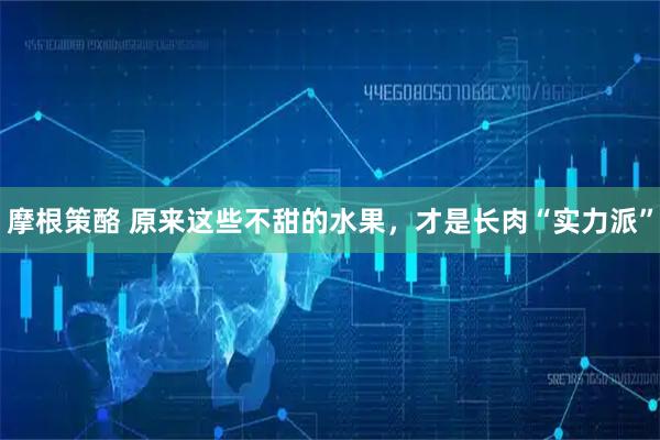 摩根策酪 原来这些不甜的水果，才是长肉“实力派”