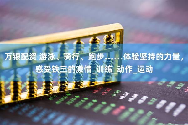 万银配资 游泳、骑行、跑步……体验坚持的力量，感受铁三的激情_训练_动作_运动
