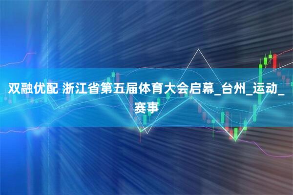 双融优配 浙江省第五届体育大会启幕_台州_运动_赛事