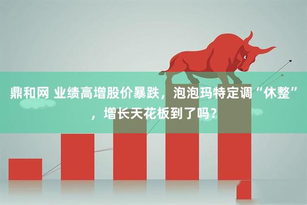 鼎和网 业绩高增股价暴跌,泡泡玛特定调“休整”,增长天花板到了吗?