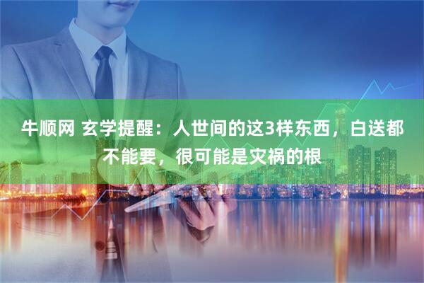 牛顺网 玄学提醒:人世间的这3样东西,白送都不能要,很可能是灾祸的根