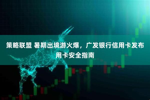 策略联盟 暑期出境游火爆,广发银行信用卡发布用卡安全指南