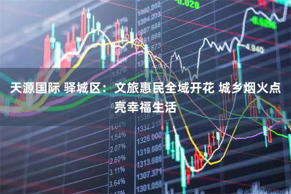 天源国际 驿城区:文旅惠民全域开花 城乡烟火点亮幸福生活