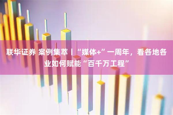 联华证券 案例集萃丨“媒体+”一周年,看各地各业如何赋能“百千万工程”
