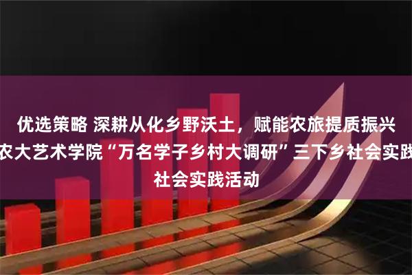 优选策略 深耕从化乡野沃土，赋能农旅提质振兴！华农大艺术学院“万名学子乡村大调研”三下乡社会实践活动