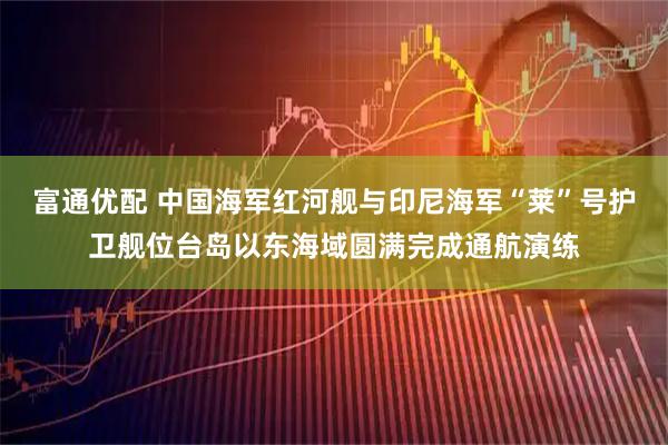 富通优配 中国海军红河舰与印尼海军“莱”号护卫舰位台岛以东海域圆满完成通航演练