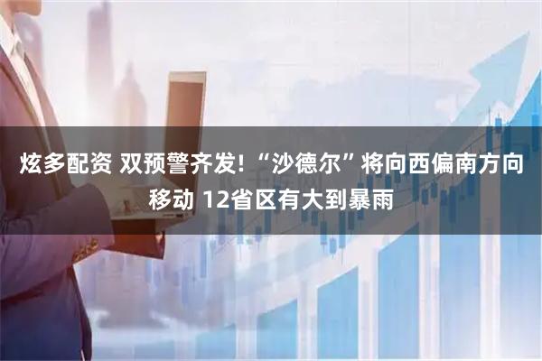 炫多配资 双预警齐发! “沙德尔”将向西偏南方向移动 12省区有大到暴雨