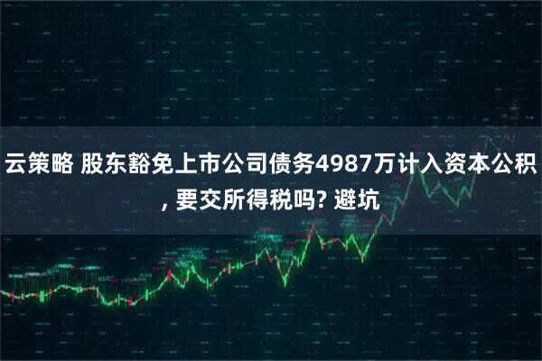 云策略 股东豁免上市公司债务4987万计入资本公积, 要交所得税吗? 避坑
