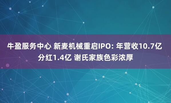 牛盈服务中心 新麦机械重启IPO: 年营收10.7亿 分红1.4亿 谢氏家族色彩浓厚
